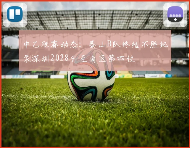中乙联赛动态：泰山B队终结不胜纪录深圳2028升至南区第四位