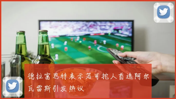 德拉富恩特表示若可挖人首选阿尔瓦雷斯引发热议