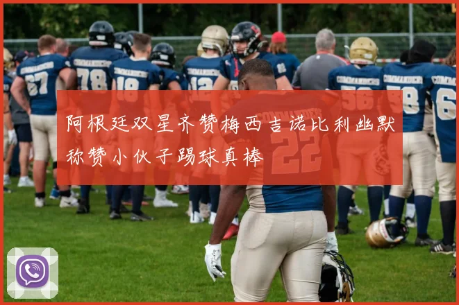阿根廷双星齐赞梅西吉诺比利幽默称赞小伙子踢球真棒