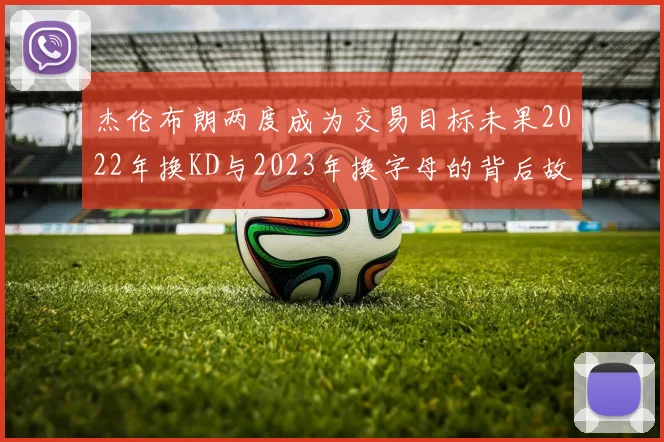 杰伦布朗两度成为交易目标未果2022年换KD与2023年换字母的背后故事