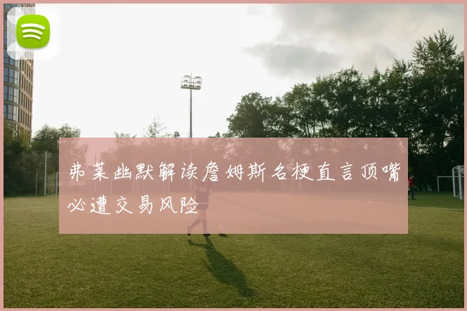 弗莱幽默解读詹姆斯名梗直言顶嘴必遭交易风险