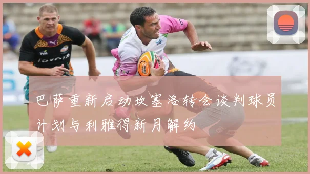 巴萨重新启动坎塞洛转会谈判球员计划与利雅得新月解约