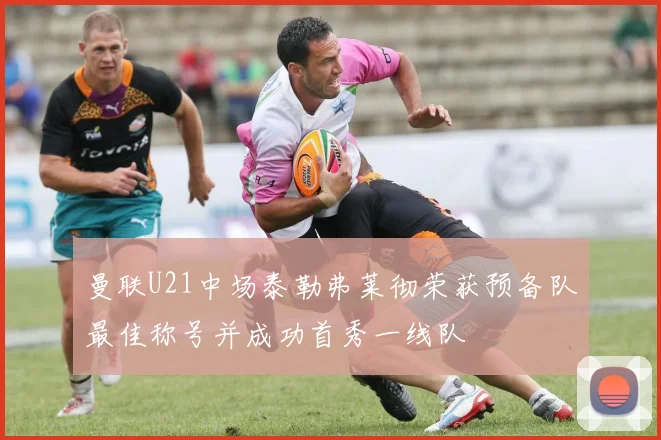 曼联U21中场泰勒弗莱彻荣获预备队最佳称号并成功首秀一线队