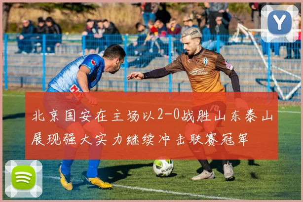 北京国安在主场以2-0战胜山东泰山展现强大实力继续冲击联赛冠军