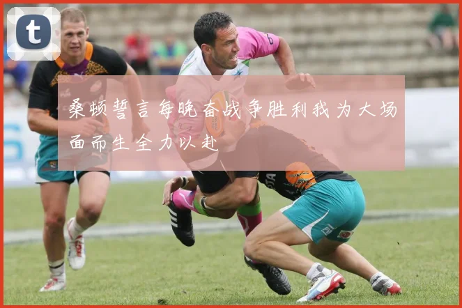 桑顿誓言每晚奋战争胜利我为大场面而生全力以赴