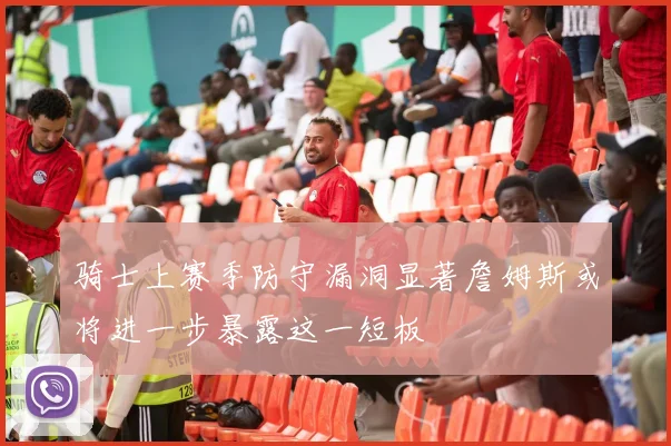 骑士上赛季防守漏洞显著詹姆斯或将进一步暴露这一短板