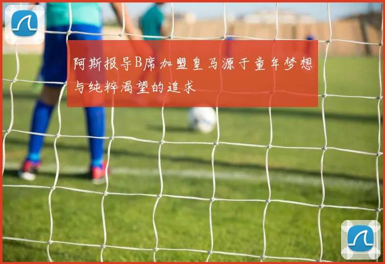 阿斯报导B席加盟皇马源于童年梦想与纯粹渴望的追求