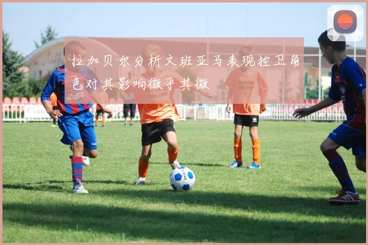 拉加贝尔分析文班亚马表现控卫角色对其影响微乎其微
