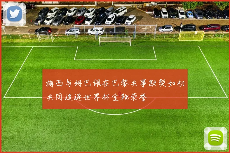 梅西与姆巴佩在巴黎共事默契如初共同追逐世界杯金靴荣誉