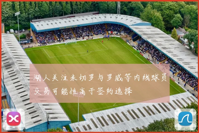湖人关注米切罗与罗威等内线球员交易可能性高于签约选择