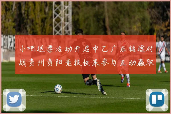 小吧送票活动开启中乙广东铭途对战贵州贵阳竞技快来参与互动赢取球票