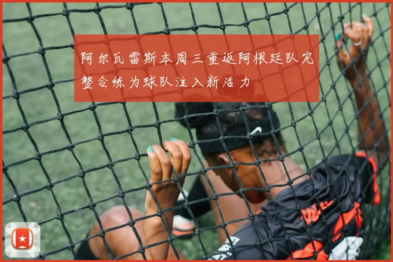 阿尔瓦雷斯本周三重返阿根廷队完整合练为球队注入新活力