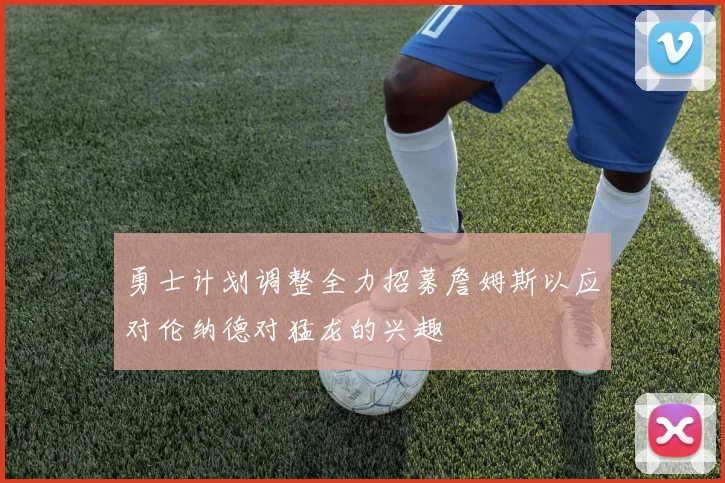 勇士计划调整全力招募詹姆斯以应对伦纳德对猛龙的兴趣