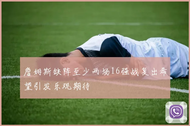 詹姆斯缺阵至少两场16强战复出希望引发乐观期待